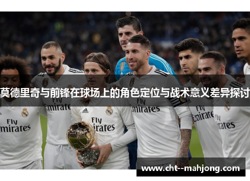 莫德里奇与前锋在球场上的角色定位与战术意义差异探讨