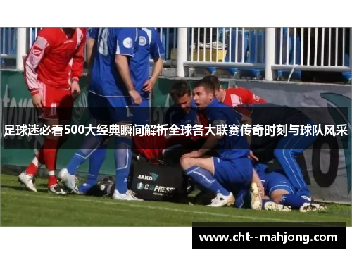 足球迷必看500大经典瞬间解析全球各大联赛传奇时刻与球队风采