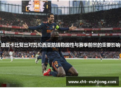 迪亚卡比复出对瓦伦西亚防线稳固性与赛季前景的重要影响