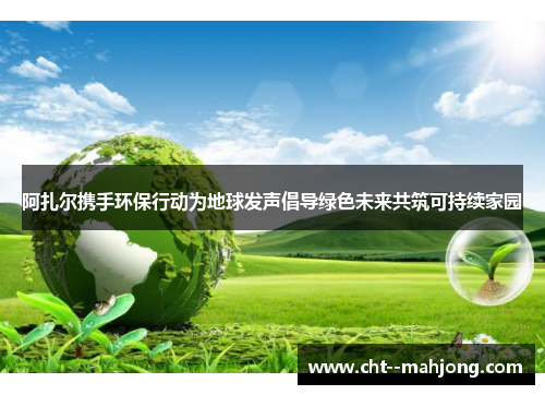 阿扎尔携手环保行动为地球发声倡导绿色未来共筑可持续家园