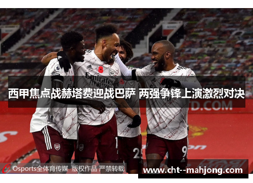 西甲焦点战赫塔费迎战巴萨 两强争锋上演激烈对决