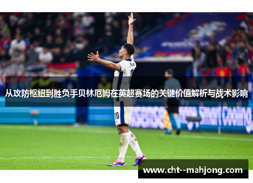 从攻防枢纽到胜负手贝林厄姆在英超赛场的关键价值解析与战术影响