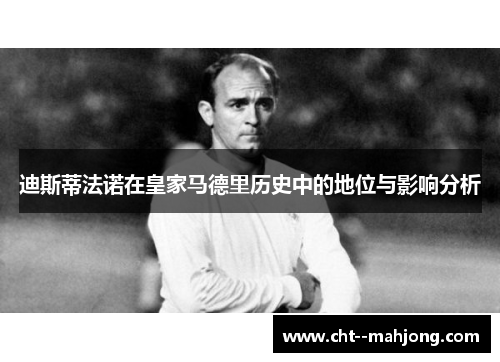 迪斯蒂法诺在皇家马德里历史中的地位与影响分析