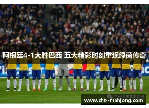 阿根廷4-1大胜巴西 五大精彩时刻重现绿茵传奇