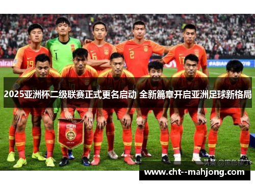 2025亚洲杯二级联赛正式更名启动 全新篇章开启亚洲足球新格局