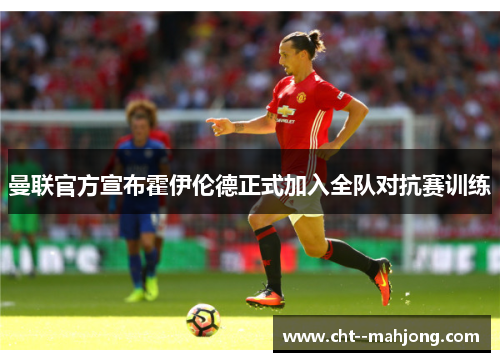 曼联官方宣布霍伊伦德正式加入全队对抗赛训练 曼联官方宣布霍伊伦德正式加入全队对抗赛训练