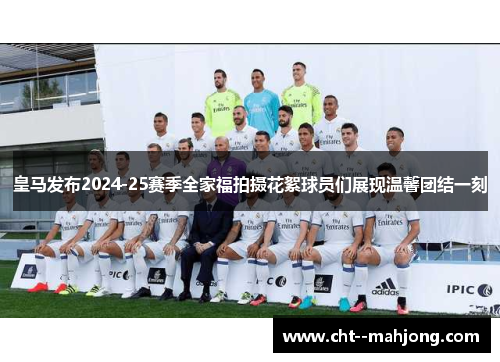 皇马发布2024-25赛季全家福拍摄花絮球员们展现温馨团结一刻 皇马发布2024-25赛季全家福拍摄花絮球员们展现温馨团结一刻