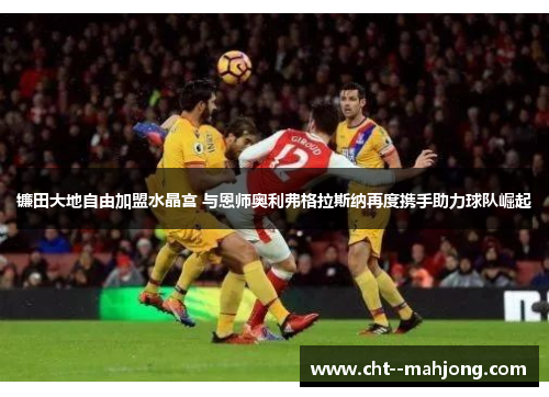 镰田大地自由加盟水晶宫 与恩师奥利弗格拉斯纳再度携手助力球队崛起