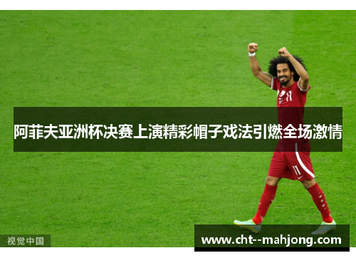 阿菲夫亚洲杯决赛上演精彩帽子戏法引燃全场激情 阿菲夫亚洲杯决赛上演精彩帽子戏法引燃全场激情