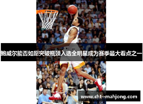 鲍威尔能否如愿突破瓶颈入选全明星成为赛季最大看点之一