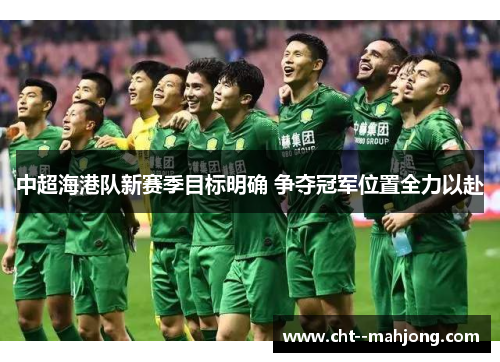 中超海港队新赛季目标明确 争夺冠军位置全力以赴