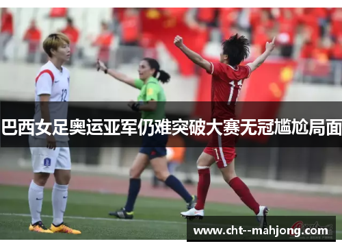 巴西女足奥运亚军仍难突破大赛无冠尴尬局面