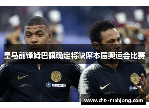 皇马前锋姆巴佩确定将缺席本届奥运会比赛