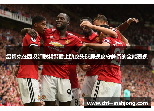 绍切克在西汉姆联频繁插上助攻头球展现攻守兼备的全能表现