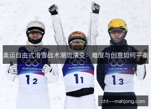 奥运自由式滑雪战术潮流演变：难度与创意如何平衡
