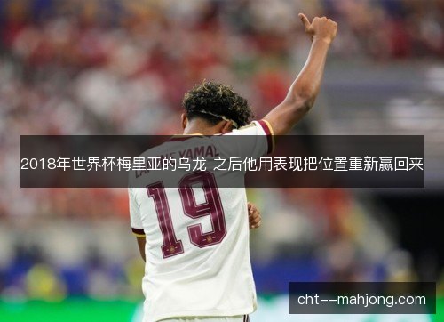 2018年世界杯梅里亚的乌龙 之后他用表现把位置重新赢回来